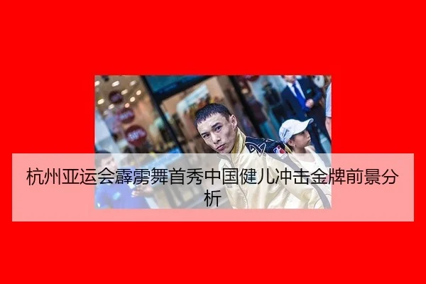 杭州亚运会霹雳舞首秀中国健儿冲击金牌前景分析
