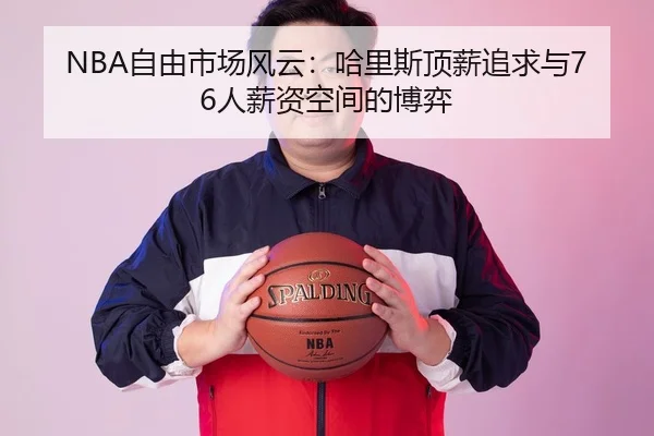 NBA自由市场风云：哈里斯顶薪追求与76人薪资空间的博弈