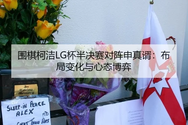 围棋柯洁LG杯半决赛对阵申真谞：布局变化与心态博弈
