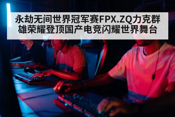永劫无间世界冠军赛FPX.ZQ力克群雄荣耀登顶国产电竞闪耀世界舞台
