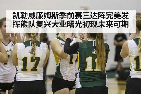 凯勒威廉姆斯季前赛三达阵完美发挥熊队复兴大业曙光初现未来可期