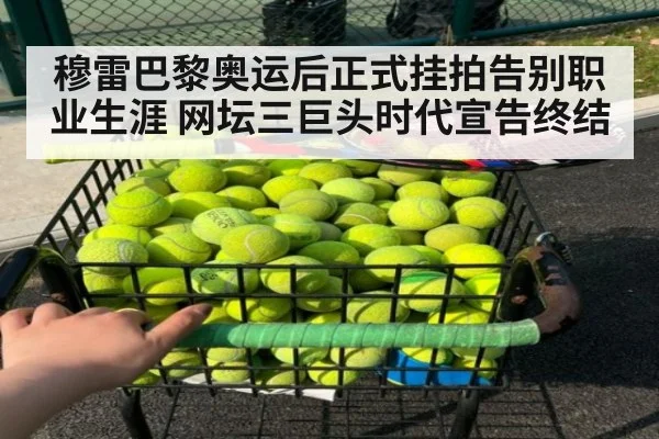 穆雷巴黎奥运后正式挂拍告别职业生涯 网坛三巨头时代宣告终结