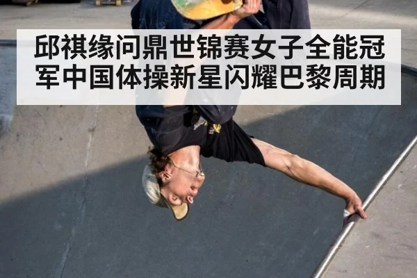 邱祺缘问鼎世锦赛女子全能冠军中国体操新星闪耀巴黎周期