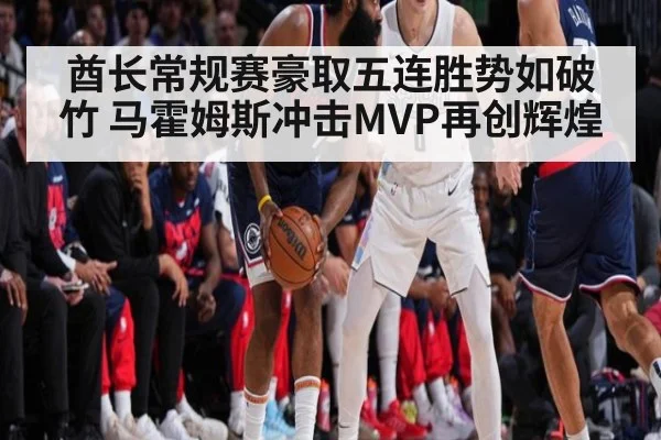 酋长常规赛豪取五连胜势如破竹 马霍姆斯冲击MVP再创辉煌