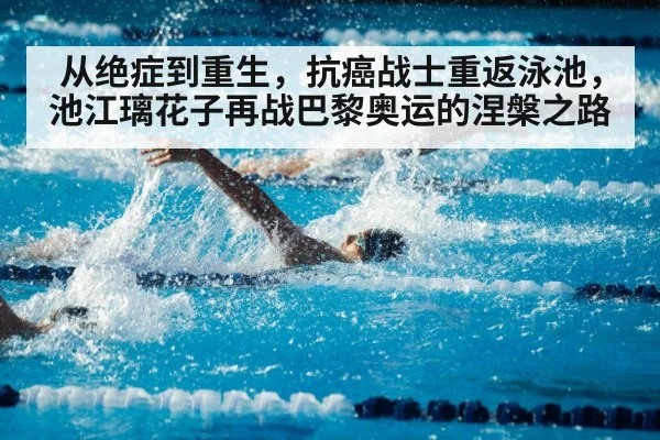 从绝症到重生,抗癌战士重返泳池,池江璃花子再战巴黎奥运的涅槃之路