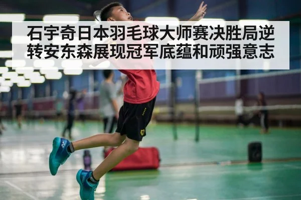 石宇奇日本羽毛球大师赛决胜局逆转安东森展现冠军底蕴和顽强意志