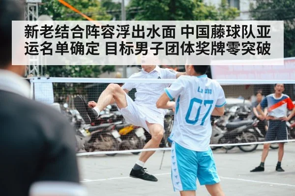 新老结合阵容浮出水面 中国藤球队亚运名单确定 目标男子团体奖牌零突破