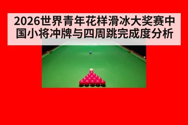 2026世界青年花样滑冰大奖赛中国小将冲牌与四周跳完成度分析