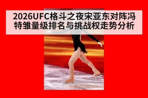 2026UFC格斗之夜宋亚东对阵冯特雏量级排名与挑战权走势分析