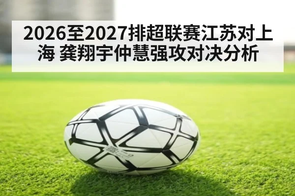 2026至2027排超联赛江苏对上海 龚翔宇仲慧强攻对决分析